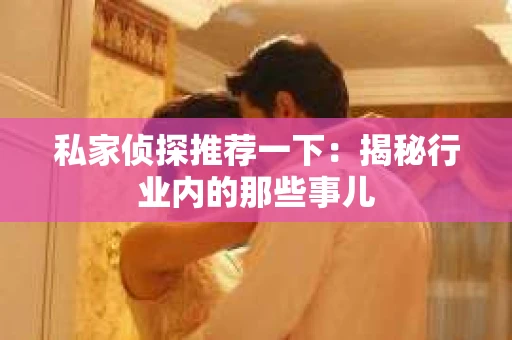 私家侦探推荐一下:揭秘行业内的那些事儿 私家侦探推荐一下:揭秘行业内的那些事儿