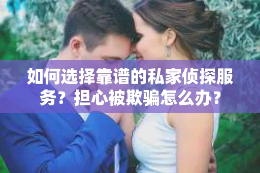 如何选择靠谱的私家侦探服务？担心被欺骗怎么办？