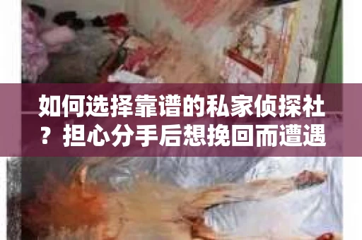 如何选择靠谱的私家侦探社？担心分手后想挽回而遭遇陷阱怎么办？