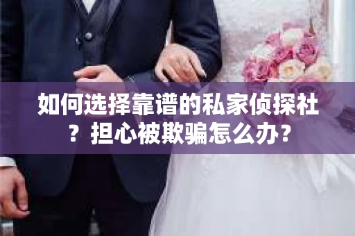 如何选择靠谱的私家侦探社？担心被欺骗怎么办？