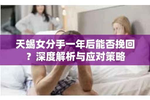 天蝎女分手一年后能否挽回?深度解析与应对策略 天蝎女分手一年后能否挽回?深度解析与应对策略