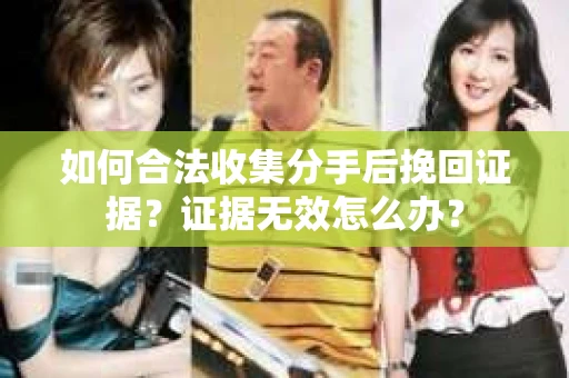 如何合法收集分手后挽回证据？证据无效怎么办？