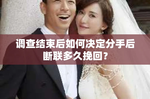 调查结束后如何决定分手后断联多久挽回？