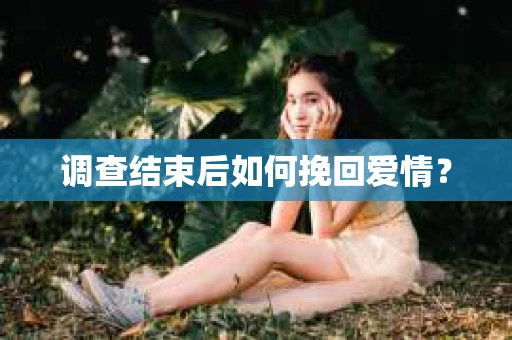 调查结束后如何挽回爱情? 调查结束后如何挽回爱情?