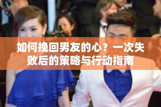 如何挽回男友的心？一次失败后的策略与行动指南