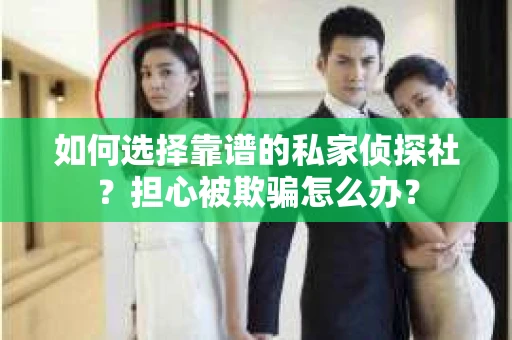 如何选择靠谱的私家侦探社？担心被欺骗怎么办？