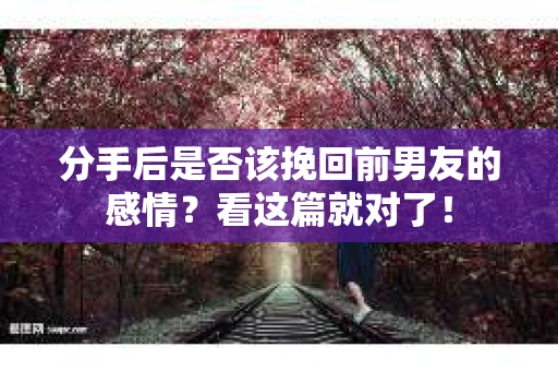 分手后是否该挽回前男友的感情？看这篇就对了！