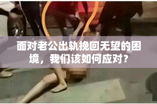 面对老公出轨挽回无望的困境，我们该如何应对？