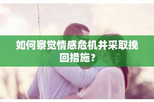 如何察觉情感危机并采取挽回措施？