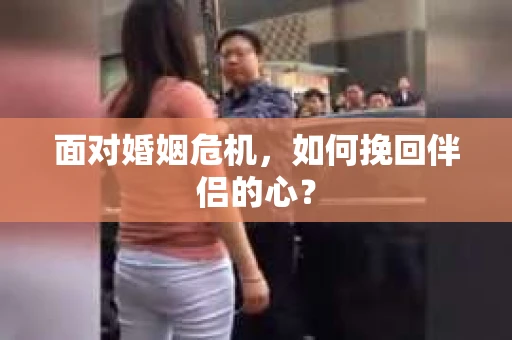 面对婚姻危机,如何挽回伴侣的心? 面对婚姻危机,如何挽回伴侣的心?