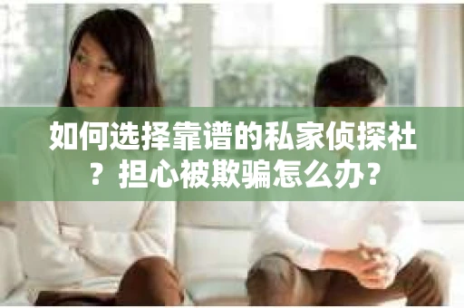如何选择靠谱的私家侦探社？担心被欺骗怎么办？