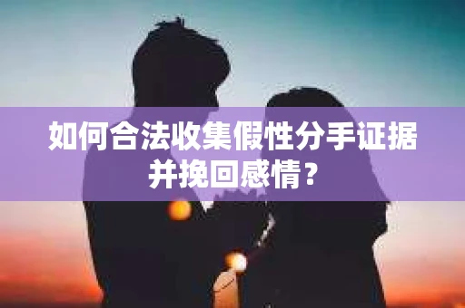 如何合法收集假性分手证据并挽回感情？