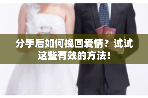 分手后如何挽回爱情？试试这些有效的方法！
