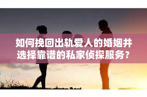 如何挽回出轨爱人的婚姻并选择靠谱的私家侦探服务？