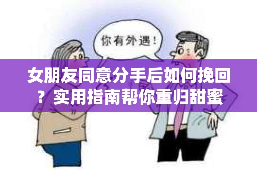 女朋友同意分手后如何挽回？实用指南帮你重归甜蜜