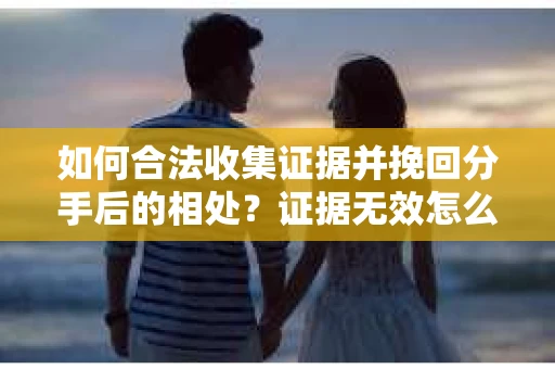 如何合法收集证据并挽回分手后的相处？证据无效怎么办？