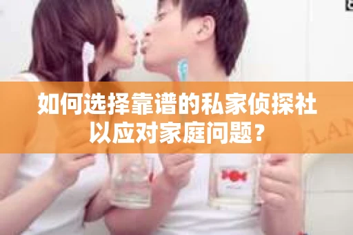 如何选择靠谱的私家侦探社以应对家庭问题？