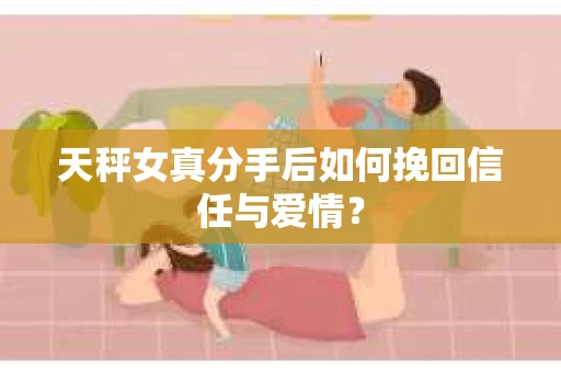 天秤女真分手后如何挽回信任与爱情? 天秤女真分手后如何挽回信任与爱情?