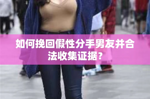 如何挽回假性分手男友并合法收集证据？