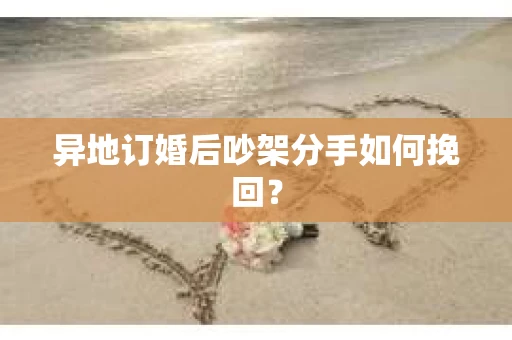 异地订婚后吵架分手如何挽回? 异地订婚后吵架分手如何挽回?