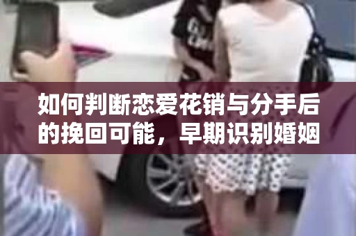 如何判断恋爱花销与分手后的挽回可能,早期识别婚姻危机的关键信号 如何判断恋爱花销与分手后的挽回可能,早期识别婚姻危机的关键信号