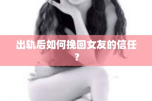 出轨后如何挽回女友的信任? 出轨后如何挽回女友的信任?