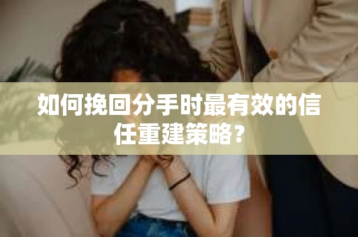如何挽回分手时最有效的信任重建策略？