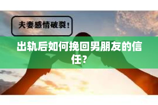 出轨后如何挽回男朋友的信任？