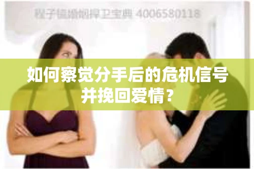 如何察觉分手后的危机信号并挽回爱情？