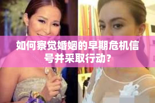 如何察觉婚姻的早期危机信号并采取行动？