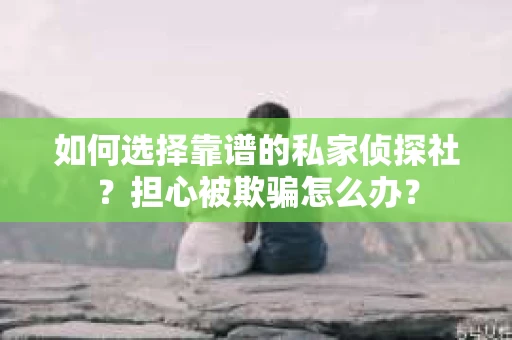 如何选择靠谱的私家侦探社？担心被欺骗怎么办？