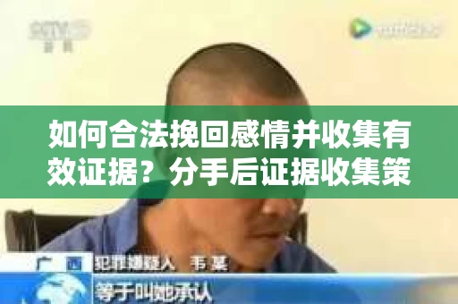 如何合法挽回感情并收集有效证据？分手后证据收集策略