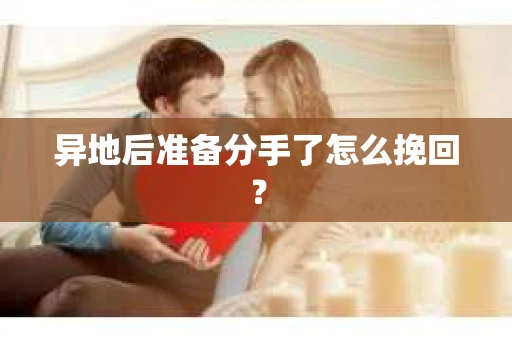 异地后准备分手了怎么挽回？
