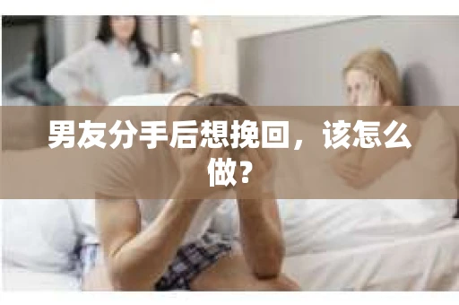 男友分手后想挽回，该怎么做？