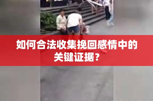 如何合法收集挽回感情中的关键证据？