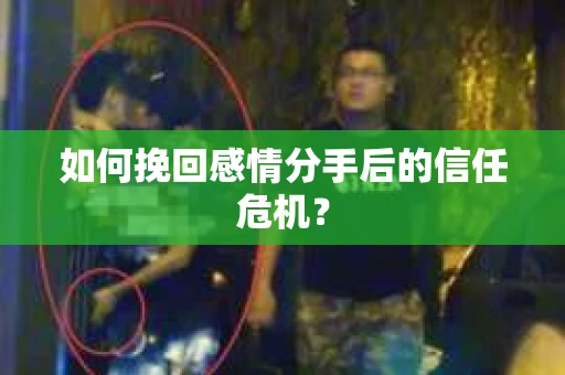 如何挽回感情分手后的信任危机？