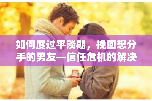 如何度过平淡期，挽回想分手的男友—信任危机的解决之道