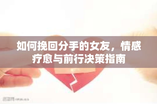 如何挽回分手的女友,情感疗愈与前行决策指南 如何挽回分手的女友,情感疗愈与前行决策指南
