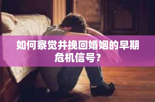 如何察觉并挽回婚姻的早期危机信号? 如何察觉并挽回婚姻的早期危机信号?
