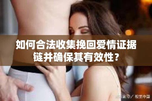 如何合法收集挽回爱情证据链并确保其有效性？