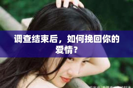 调查结束后,如何挽回你的爱情? 调查结束后,如何挽回你的爱情?
