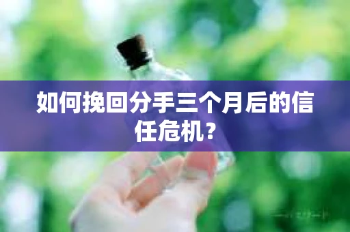 如何挽回分手三个月后的信任危机？