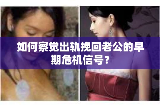 如何察觉出轨挽回老公的早期危机信号? 如何察觉出轨挽回老公的早期危机信号?