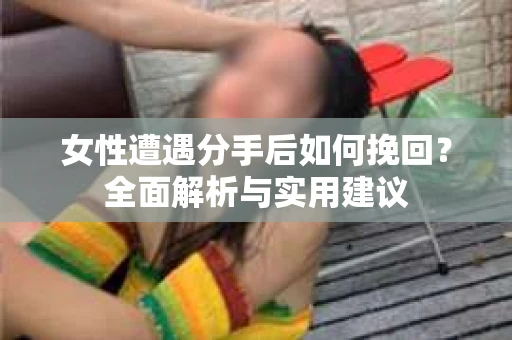 女性遭遇分手后如何挽回?全面解析与实用建议 女性遭遇分手后如何挽回?全面解析与实用建议