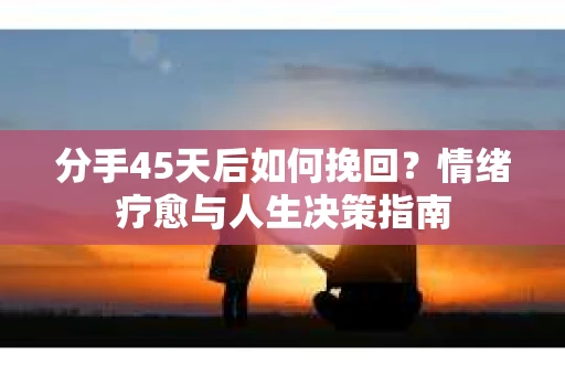 分手45天后如何挽回？情绪疗愈与人生决策指南