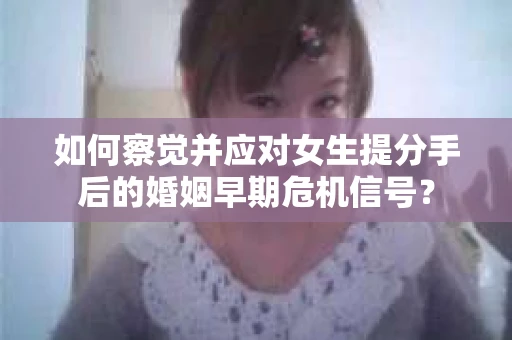 如何察觉并应对女生提分手后的婚姻早期危机信号？