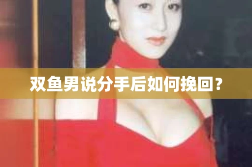 双鱼男说分手后如何挽回? 双鱼男说分手后如何挽回?