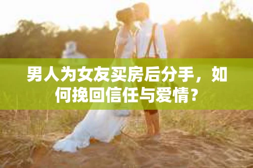 男人为女友买房后分手,如何挽回信任与爱情? 男人为女友买房后分手,如何挽回信任与爱情?