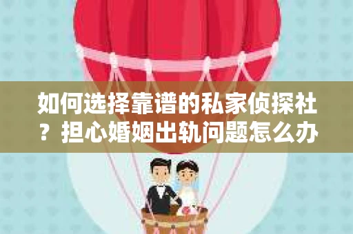 如何选择靠谱的私家侦探社?担心婚姻出轨问题怎么办? 如何选择靠谱的私家侦探社?担心婚姻出轨问题怎么办?