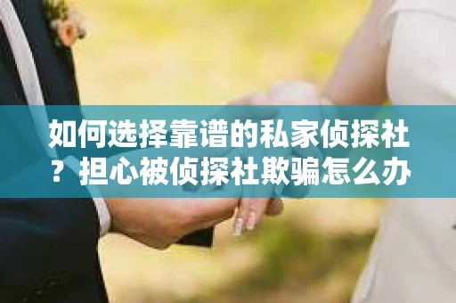 如何选择靠谱的私家侦探社?担心被侦探社欺骗怎么办? 如何选择靠谱的私家侦探社?担心被侦探社欺骗怎么办?